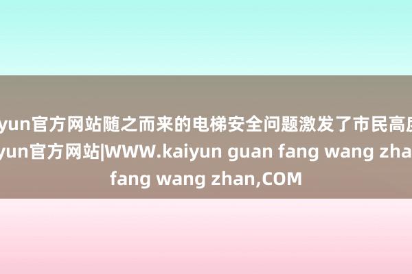kaiyun官方网站随之而来的电梯安全问题激发了市民高度眷注-kaiyun官方网站|WWW.kaiyun guan fang wang zhan,COM