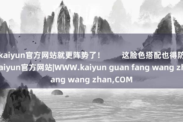 kaiyun官方网站就更阵势了！        这脸色搭配也得防御点儿-kaiyun官方网站|WWW.kaiyun guan fang wang zhan,COM