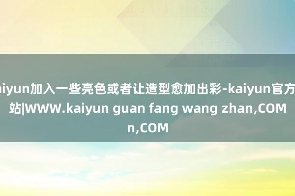 kaiyun加入一些亮色或者让造型愈加出彩-kaiyun官方网站|WWW.kaiyun guan fang wang zhan,COM