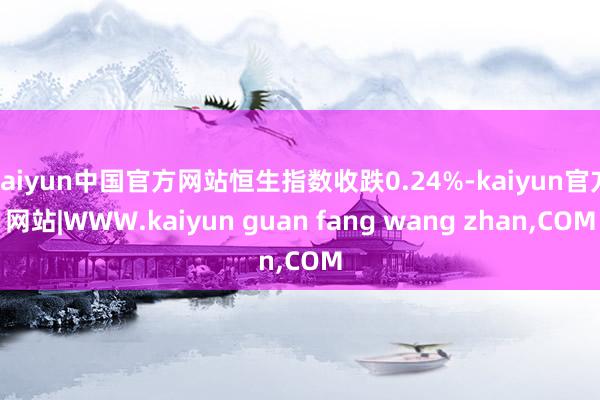 kaiyun中国官方网站恒生指数收跌0.24%-kaiyun官方网站|WWW.kaiyun guan fang wang zhan,COM