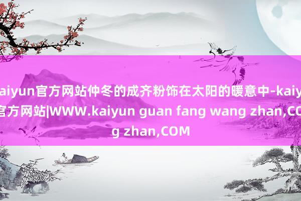 kaiyun官方网站仲冬的成齐粉饰在太阳的暖意中-kaiyun官方网站|WWW.kaiyun guan fang wang zhan,COM