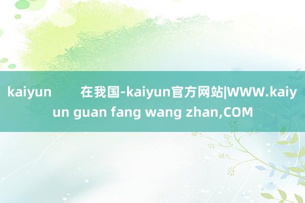 kaiyun        在我国-kaiyun官方网站|WWW.kaiyun guan fang wang zhan,COM