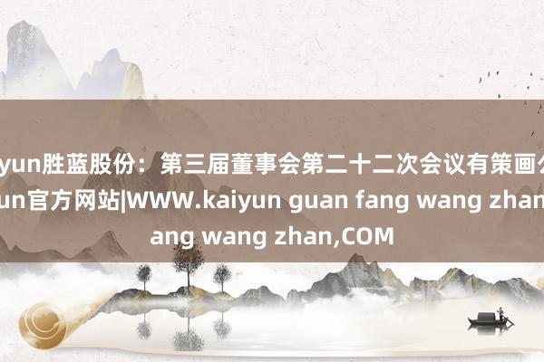 kaiyun胜蓝股份：第三届董事会第二十二次会议有策画公告-kaiyun官方网站|WWW.kaiyun guan fang wang zhan,COM