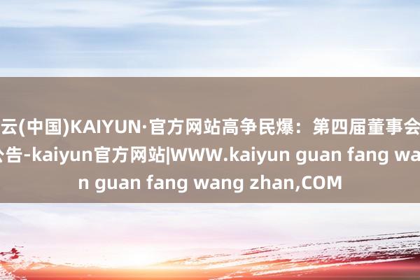 开云(中国)KAIYUN·官方网站高争民爆：第四届董事会第五次会议决策公告-kaiyun官方网站|WWW.kaiyun guan fang wang zhan,COM