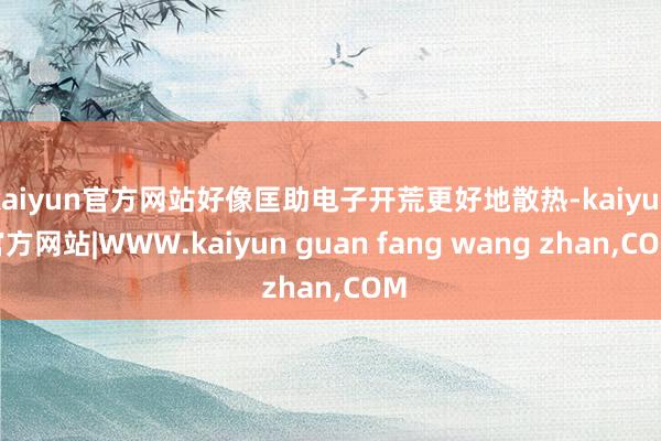 kaiyun官方网站好像匡助电子开荒更好地散热-kaiyun官方网站|WWW.kaiyun guan fang wang zhan,COM