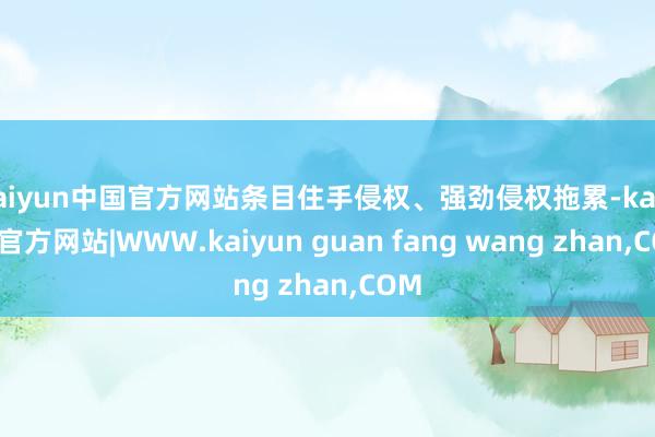 kaiyun中国官方网站条目住手侵权、强劲侵权拖累-kaiyun官方网站|WWW.kaiyun guan fang wang zhan,COM