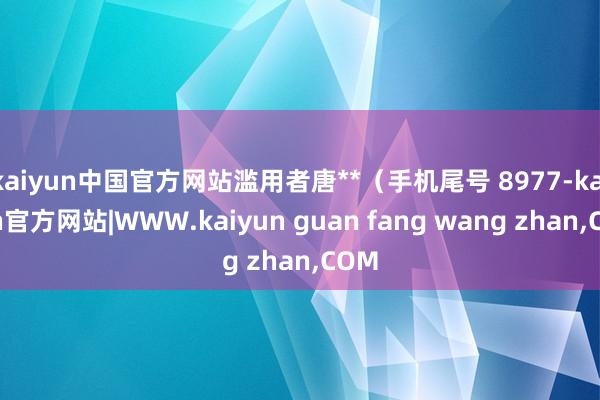 kaiyun中国官方网站滥用者唐**（手机尾号 8977-kaiyun官方网站|WWW.kaiyun guan fang wang zhan,COM