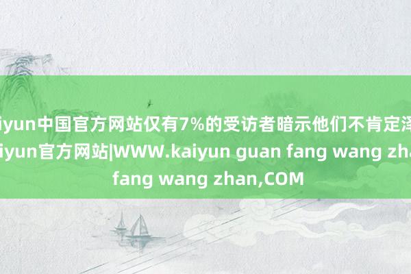 kaiyun中国官方网站仅有7%的受访者暗示他们不肯定泽连斯基-kaiyun官方网站|WWW.kaiyun guan fang wang zhan,COM