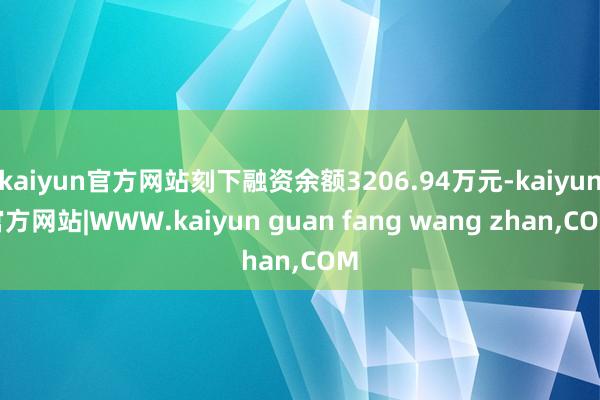 kaiyun官方网站刻下融资余额3206.94万元-kaiyun官方网站|WWW.kaiyun guan fang wang zhan,COM