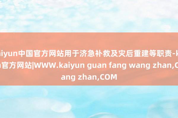 kaiyun中国官方网站用于济急补救及灾后重建等职责-kaiyun官方网站|WWW.kaiyun guan fang wang zhan,COM