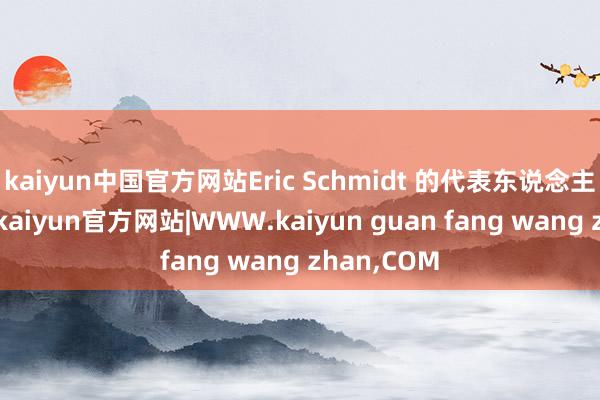 kaiyun中国官方网站Eric Schmidt 的代表东说念主圮绝评价-kaiyun官方网站|WWW.kaiyun guan fang wang zhan,COM