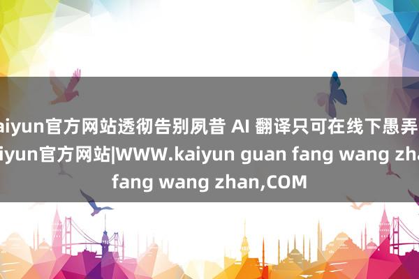 kaiyun官方网站透彻告别夙昔 AI 翻译只可在线下愚弄的逆境-kaiyun官方网站|WWW.kaiyun guan fang wang zhan,COM