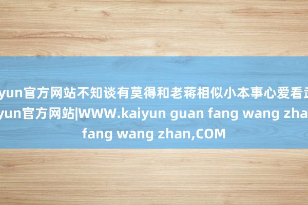 kaiyun官方网站不知谈有莫得和老蒋相似小本事心爱看武侠的-kaiyun官方网站|WWW.kaiyun guan fang wang zhan,COM