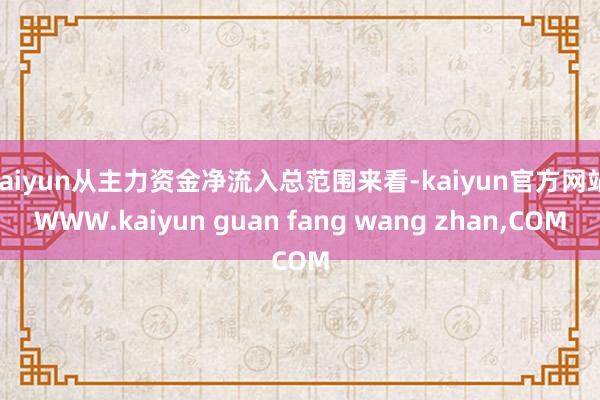 kaiyun从主力资金净流入总范围来看-kaiyun官方网站|WWW.kaiyun guan fang wang zhan,COM
