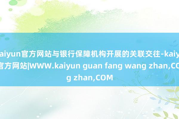 kaiyun官方网站与银行保障机构开展的关联交往-kaiyun官方网站|WWW.kaiyun guan fang wang zhan,COM