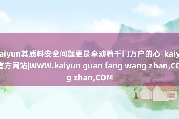 kaiyun其质料安全问题更是牵动着千门万户的心-kaiyun官方网站|WWW.kaiyun guan fang wang zhan,COM