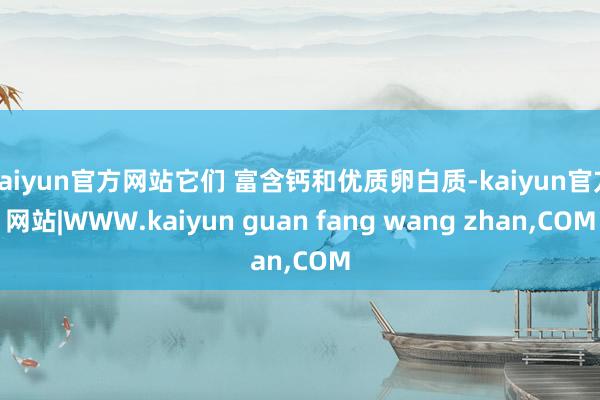 kaiyun官方网站它们 富含钙和优质卵白质-kaiyun官方网站|WWW.kaiyun guan fang wang zhan,COM