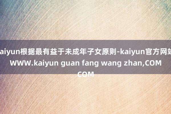 kaiyun根据最有益于未成年子女原则-kaiyun官方网站|WWW.kaiyun guan fang wang zhan,COM