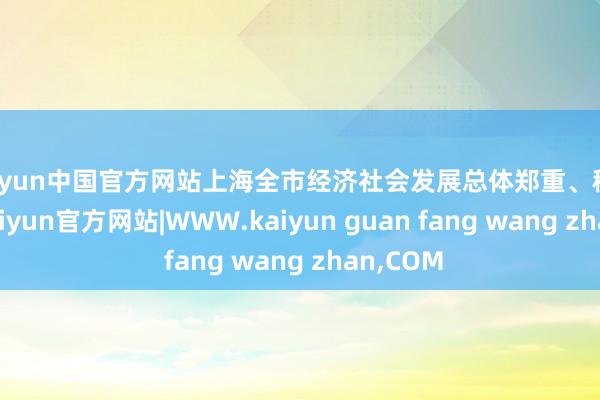 kaiyun中国官方网站上海全市经济社会发展总体郑重、稳中有进-kaiyun官方网站|WWW.kaiyun guan fang wang zhan,COM
