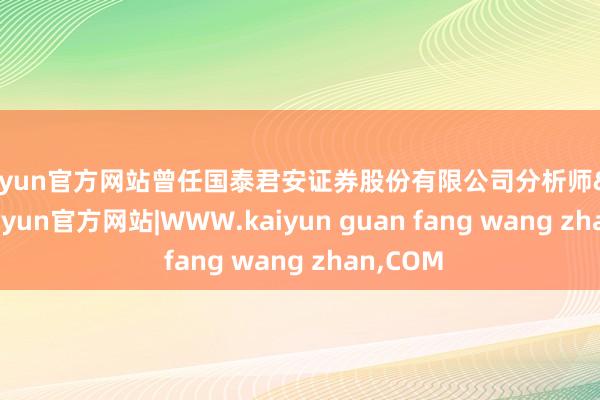 kaiyun官方网站曾任国泰君安证券股份有限公司分析师&ensp;-kaiyun官方网站|WWW.kaiyun guan fang wang zhan,COM