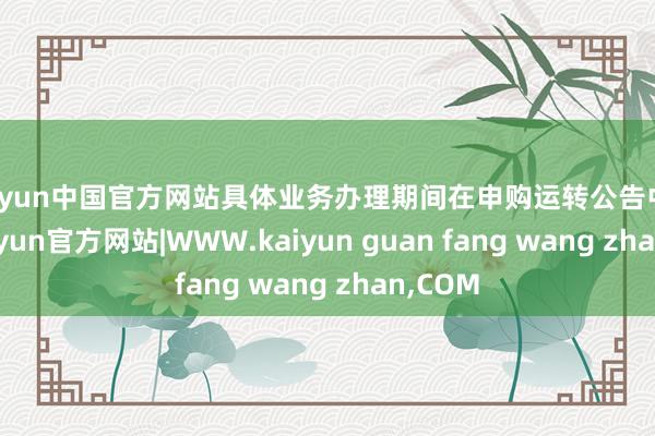 kaiyun中国官方网站具体业务办理期间在申购运转公告中规则-kaiyun官方网站|WWW.kaiyun guan fang wang zhan,COM