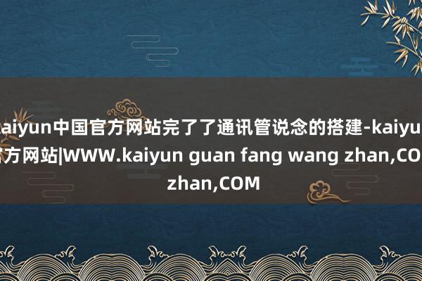 kaiyun中国官方网站完了了通讯管说念的搭建-kaiyun官方网站|WWW.kaiyun guan fang wang zhan,COM