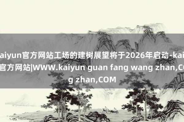 kaiyun官方网站工场的建树展望将于2026年启动-kaiyun官方网站|WWW.kaiyun guan fang wang zhan,COM