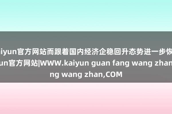 kaiyun官方网站　　而跟着国内经济企稳回升态势进一步恢弘-kaiyun官方网站|WWW.kaiyun guan fang wang zhan,COM