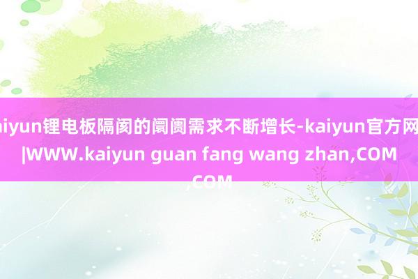 kaiyun锂电板隔阂的阛阓需求不断增长-kaiyun官方网站|WWW.kaiyun guan fang wang zhan,COM