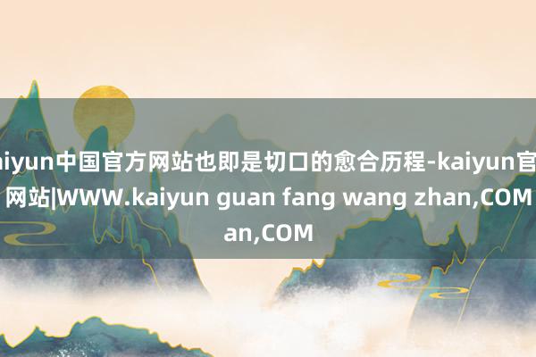 kaiyun中国官方网站也即是切口的愈合历程-kaiyun官方网站|WWW.kaiyun guan fang wang zhan,COM