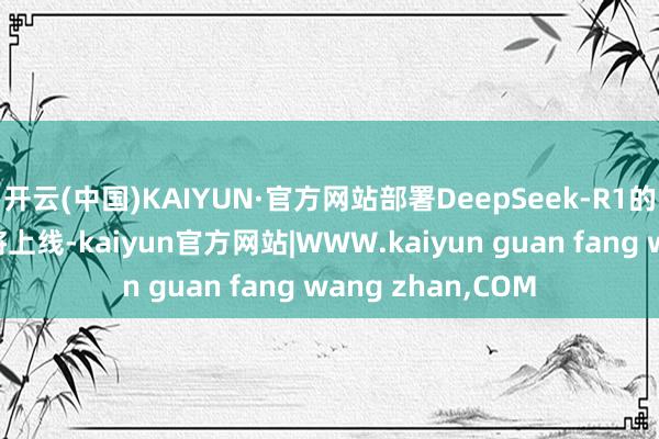 开云(中国)KAIYUN·官方网站部署DeepSeek-R1的零跑全新座舱行将上线-kaiyun官方网站|WWW.kaiyun guan fang wang zhan,COM