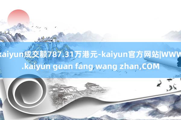 kaiyun成交额787.31万港元-kaiyun官方网站|WWW.kaiyun guan fang wang zhan,COM