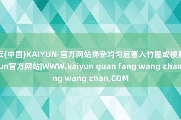 开云(中国)KAIYUN·官方网站搀杂均匀后塞入竹圈或模具中-kaiyun官方网站|WWW.kaiyun guan fang wang zhan,COM