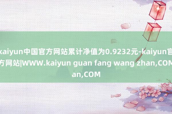 kaiyun中国官方网站累计净值为0.9232元-kaiyun官方网站|WWW.kaiyun guan fang wang zhan,COM