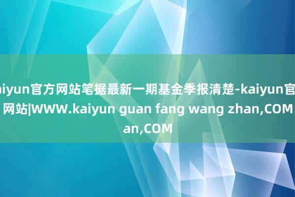 kaiyun官方网站笔据最新一期基金季报清楚-kaiyun官方网站|WWW.kaiyun guan fang wang zhan,COM
