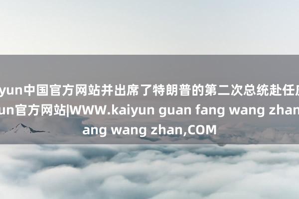 kaiyun中国官方网站并出席了特朗普的第二次总统赴任庆典-kaiyun官方网站|WWW.kaiyun guan fang wang zhan,COM