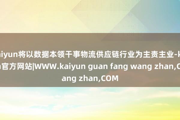 kaiyun将以数据本领干事物流供应链行业为主责主业-kaiyun官方网站|WWW.kaiyun guan fang wang zhan,COM