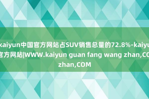 kaiyun中国官方网站占SUV销售总量的72.8%-kaiyun官方网站|WWW.kaiyun guan fang wang zhan,COM