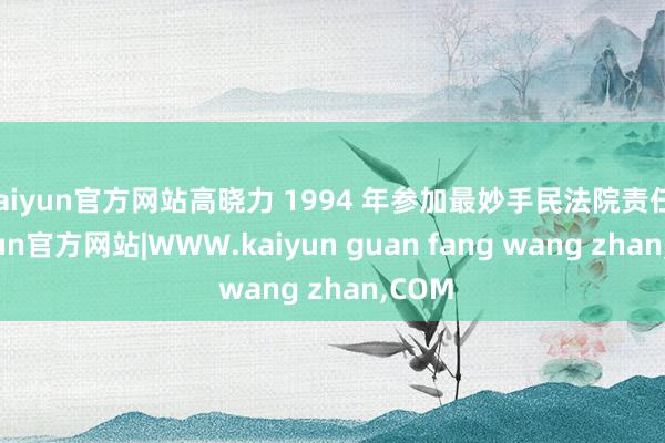 kaiyun官方网站高晓力 1994 年参加最妙手民法院责任-kaiyun官方网站|WWW.kaiyun guan fang wang zhan,COM