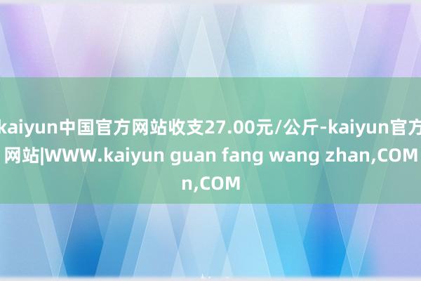 kaiyun中国官方网站收支27.00元/公斤-kaiyun官方网站|WWW.kaiyun guan fang wang zhan,COM
