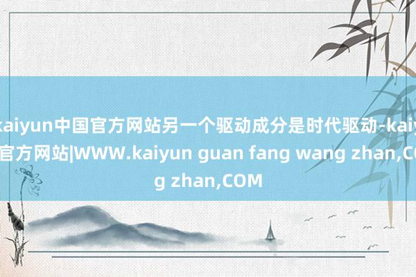 kaiyun中国官方网站　　另一个驱动成分是时代驱动-kaiyun官方网站|WWW.kaiyun guan fang wang zhan,COM