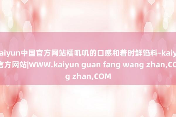 kaiyun中国官方网站糯叽叽的口感和着时鲜馅料-kaiyun官方网站|WWW.kaiyun guan fang wang zhan,COM