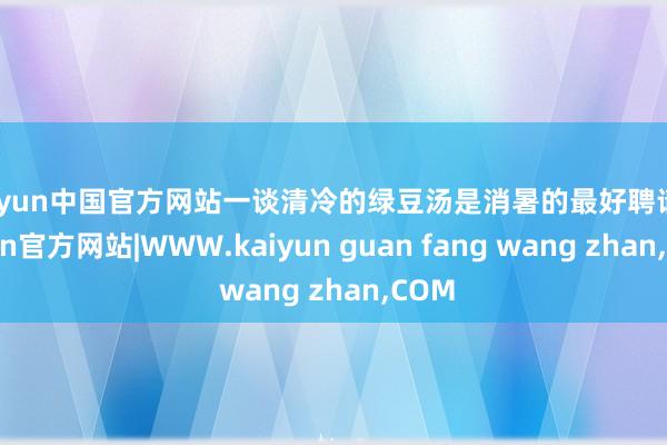 kaiyun中国官方网站一谈清冷的绿豆汤是消暑的最好聘请-kaiyun官方网站|WWW.kaiyun guan fang wang zhan,COM