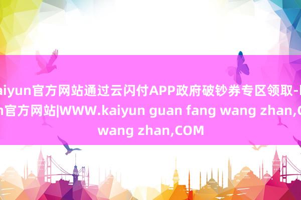 kaiyun官方网站通过云闪付APP政府破钞券专区领取-kaiyun官方网站|WWW.kaiyun guan fang wang zhan,COM