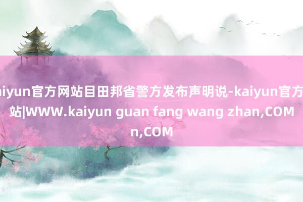 kaiyun官方网站目田邦省警方发布声明说-kaiyun官方网站|WWW.kaiyun guan fang wang zhan,COM