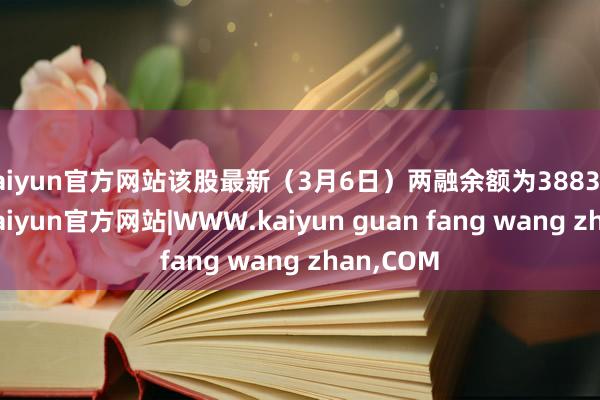 kaiyun官方网站该股最新（3月6日）两融余额为3883.62万元-kaiyun官方网站|WWW.kaiyun guan fang wang zhan,COM