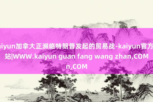 kaiyun加拿大正濒临特朗普发起的贸易战-kaiyun官方网站|WWW.kaiyun guan fang wang zhan,COM