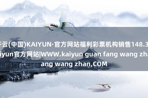 开云(中国)KAIYUN·官方网站福利彩票机构销售148.32亿元-kaiyun官方网站|WWW.kaiyun guan fang wang zhan,COM