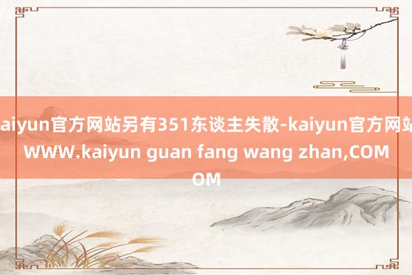 kaiyun官方网站另有351东谈主失散-kaiyun官方网站|WWW.kaiyun guan fang wang zhan,COM