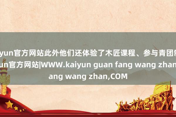 kaiyun官方网站此外他们还体验了木匠课程、参与青团制作-kaiyun官方网站|WWW.kaiyun guan fang wang zhan,COM